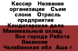 Кассир › Название организации ­ Съем слона › Отрасль предприятия ­ Кондитерское дело › Минимальный оклад ­ 18 000 - Все города Работа » Вакансии   . Челябинская обл.,Аша г.